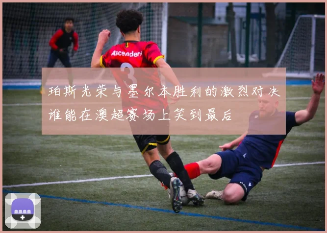 珀斯光荣与墨尔本胜利的激烈对决谁能在澳超赛场上笑到最后