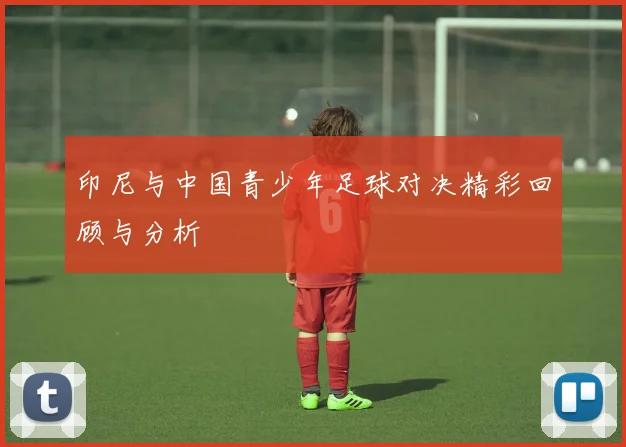 印尼与中国青少年足球对决精彩回顾与分析