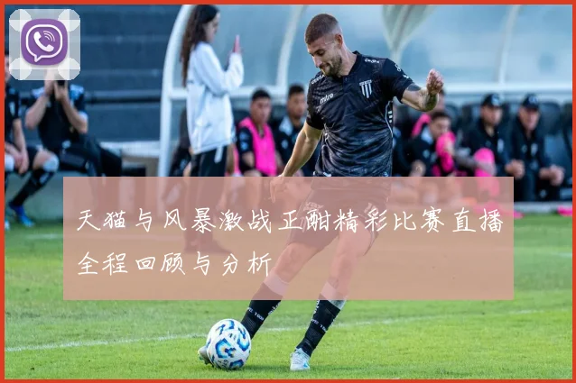 天猫与风暴激战正酣精彩比赛直播全程回顾与分析