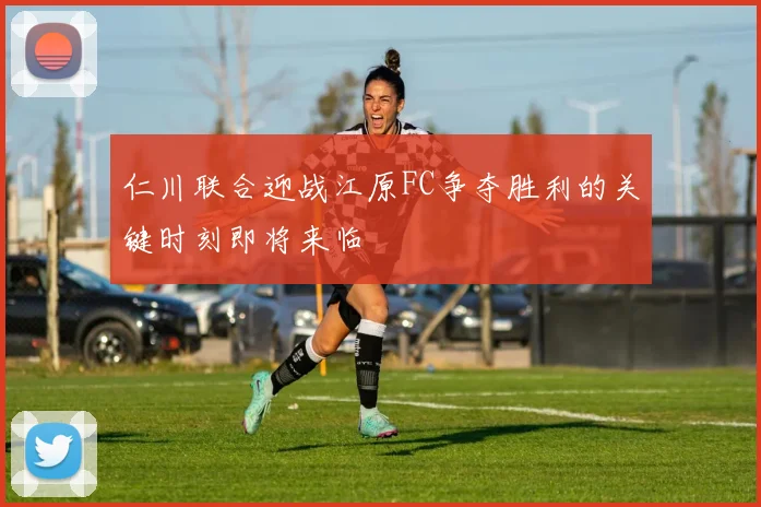 仁川联合迎战江原FC争夺胜利的关键时刻即将来临