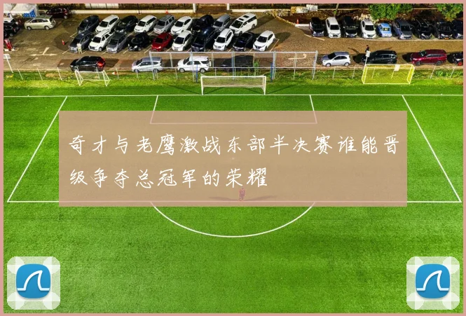 奇才与老鹰激战东部半决赛谁能晋级争夺总冠军的荣耀